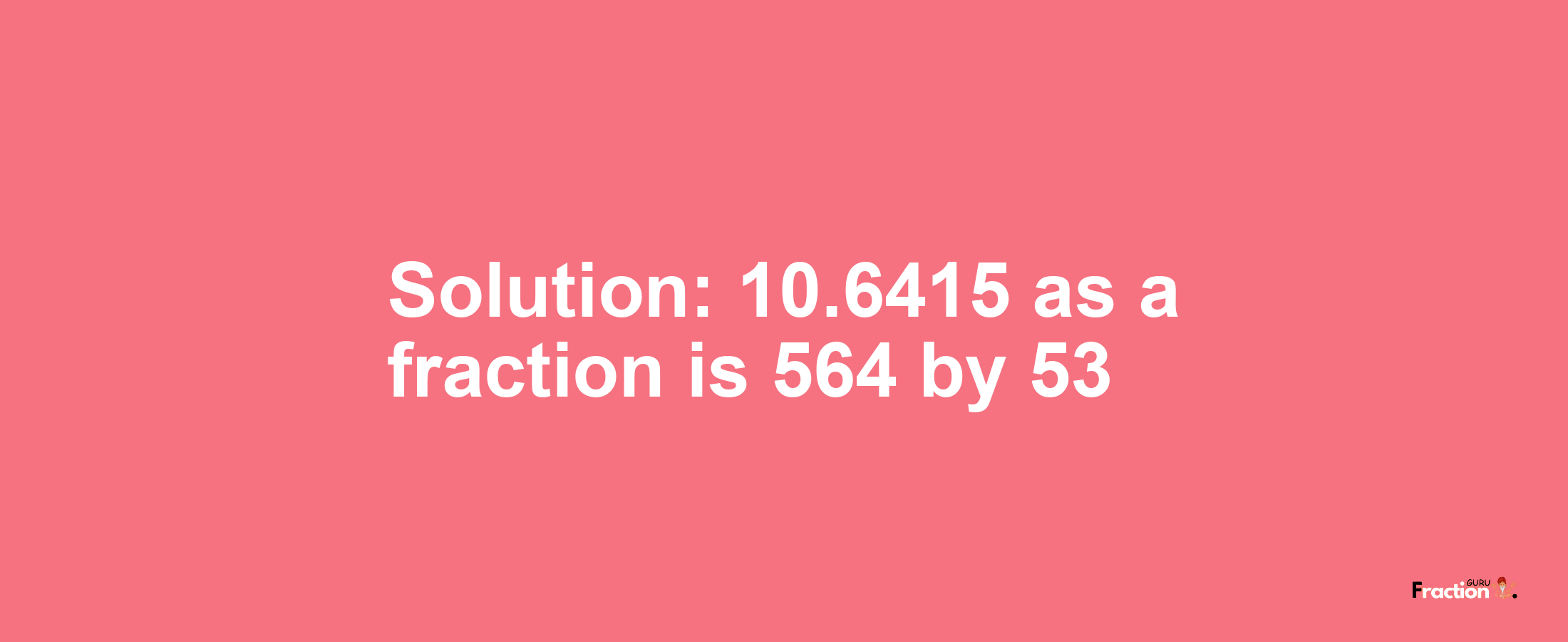 Solution:10.6415 as a fraction is 564/53